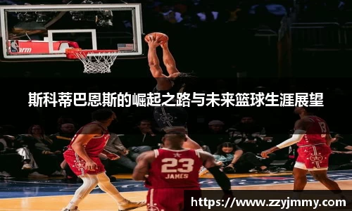 斯科蒂巴恩斯的崛起之路与未来篮球生涯展望