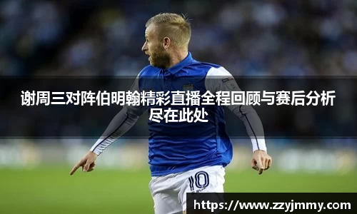 谢周三对阵伯明翰精彩直播全程回顾与赛后分析尽在此处