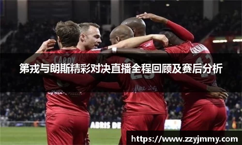 第戎与朗斯精彩对决直播全程回顾及赛后分析
