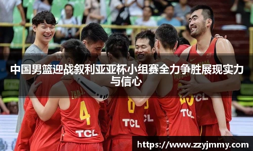 中国男篮迎战叙利亚亚杯小组赛全力争胜展现实力与信心
