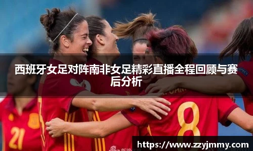 西班牙女足对阵南非女足精彩直播全程回顾与赛后分析