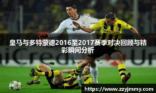 皇马与多特蒙德2016至2017赛季对决回顾与精彩瞬间分析