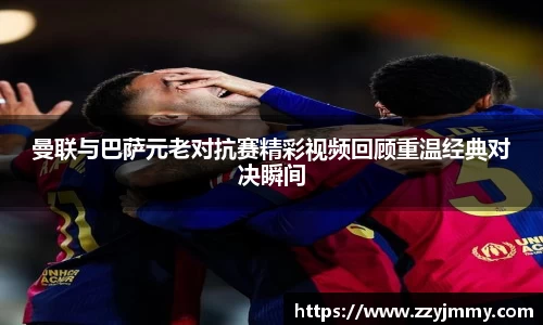 曼联与巴萨元老对抗赛精彩视频回顾重温经典对决瞬间