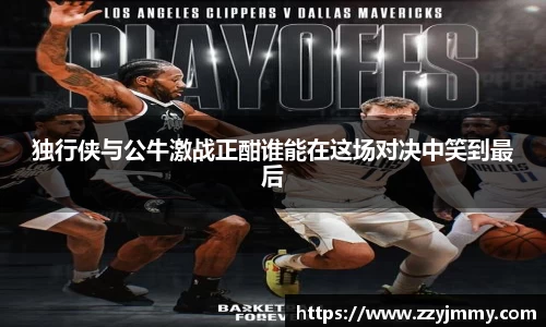 独行侠与公牛激战正酣谁能在这场对决中笑到最后