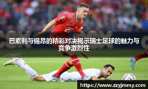 巴素利与锡昂的精彩对决揭示瑞士足球的魅力与竞争激烈性
